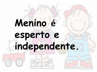 Menino é 
esperto e 
independente. 
 