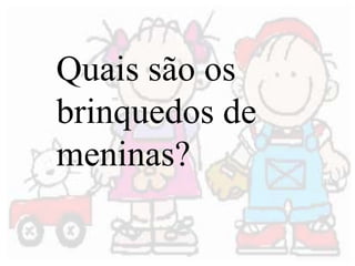 Quais são os 
brinquedos de 
meninas? 
 