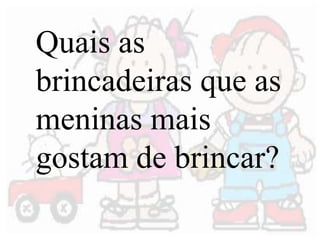 Quais as 
brincadeiras que as 
meninas mais 
gostam de brincar? 
 