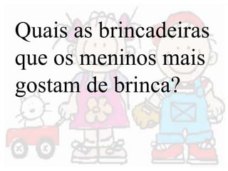 Quais as brincadeiras 
que os meninos mais 
gostam de brinca? 
 