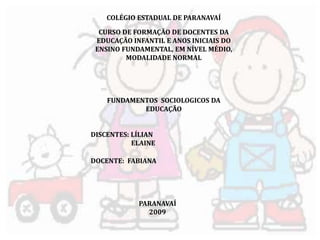 COLÉGIO ESTADUAL DE PARANAVAÍ 
CURSO DE FORMAÇÃO DE DOCENTES DA 
EDUCAÇÃO INFANTIL E ANOS INICIAIS DO 
ENSINO FUNDAMENTAL, EM NÍVEL MÉDIO, 
MODALIDADE NORMAL 
FUNDAMENTOS SOCIOLOGICOS DA 
EDUCAÇÃO 
DISCENTES: LÍLIAN 
ELAINE 
DOCENTE: FABIANA 
PARANAVAÍ 
2009 
