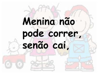 Menina não 
pode correr, 
senão cai, 
 