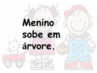Menino 
sobe em 
árvore. 
 