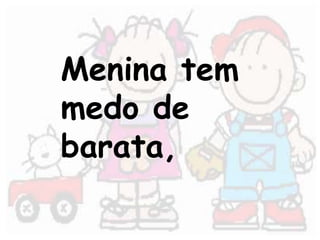 Menina tem 
medo de 
barata, 
 