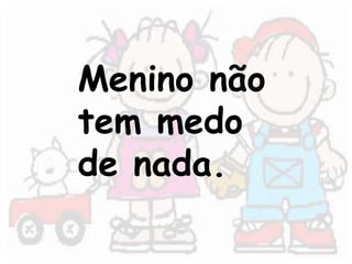 Menino não 
tem medo 
de nada. 
 