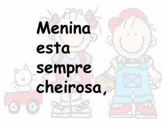 Menina 
esta 
sempre 
cheirosa, 
 