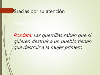 Gracias por su atención
computación
Posdata: Las guerrillas saben que si
quieren destruir a un pueblo tienen
que destruir a la mujer primero.
 