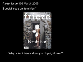 frieze , Issue 105 March 2007 Special issue on ‘feminism’ ‘ Why is feminism suddenly so hip right now’?  