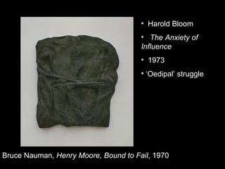 Bruce Nauman,  Henry Moore, Bound to Fail , 1970  Harold Bloom The Anxiety of Influence 1973  ‘ Oedipal’ struggle  