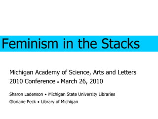 Feminism in the Stacks Michigan Academy of Science, Arts and Letters 2010 Conference    March 26, 2010 Sharon Ladenson      Michigan State University Libraries Gloriane Peck      Library of Michigan 