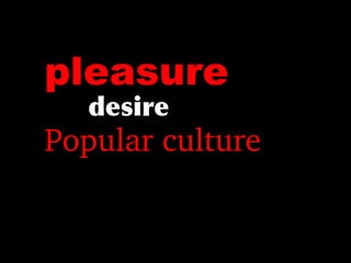 pleasure
desire
Popular culture
 
