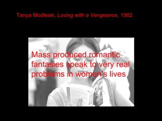 Tanya Modleski, Loving with a Vengeance, 1982
Mass produced romantic
fantasies speak to very real
problems in women’s lives
 