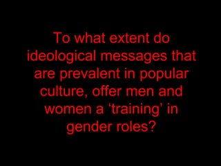 To what extent do
ideological messages that
are prevalent in popular
culture, offer men and
women a ‘training’ in
gender roles?
 