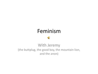 Feminism With Jeremy (the buttplug, the good boy, the mountain lion, and the anon) 