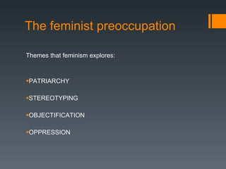 The feminist preoccupation Themes that feminism explores: PATRIARCHY STEREOTYPING OBJECTIFICATION OPPRESSION 