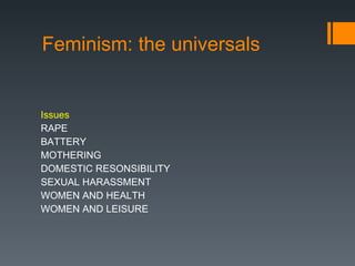 Feminism: the universals Issues RAPE BATTERY MOTHERING DOMESTIC RESONSIBILITY SEXUAL HARASSMENT WOMEN AND HEALTH WOMEN AND LEISURE 