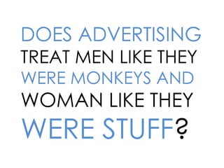 DOES ADVERTISING
TREAT MEN LIKE THEY
WERE MONKEYS AND
WOMAN LIKE THEY
WERE STUFF?
 