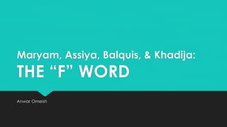 Maryam, Assiya, Balquis, & Khadija: 
THE “F” WORD 
Anwar Omeish 
 