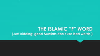 THE ISLAMIC “F” WORD 
(Just kidding; good Muslims don’t use bad words.) 
 