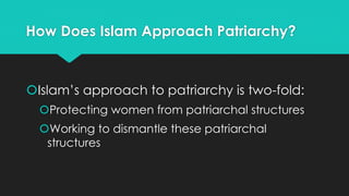 How Does Islam Approach Patriarchy? 
Islam’s approach to patriarchy is two-fold: 
Protecting women from patriarchal structures 
Working to dismantle these patriarchal 
structures 
 