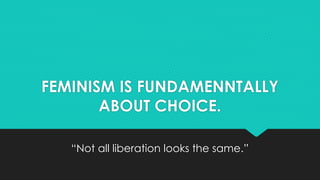 FEMINISM IS FUNDAMENNTALLY 
ABOUT CHOICE. 
“Not all liberation looks the same.” 
 