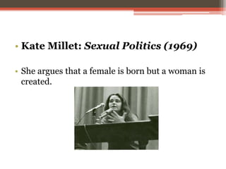 • Kate Millet: Sexual Politics (1969)
• She argues that a female is born but a woman is
created.
 