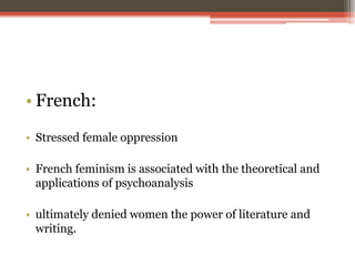 • French:
• Stressed female oppression
• French feminism is associated with the theoretical and
applications of psychoanalysis
• ultimately denied women the power of literature and
writing.
 