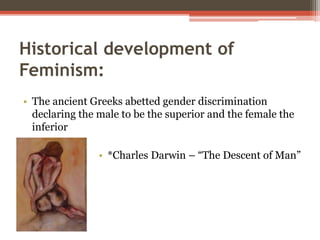 Historical development of
Feminism:
• The ancient Greeks abetted gender discrimination
declaring the male to be the superior and the female the
inferior
• *Charles Darwin – “The Descent of Man”
 
