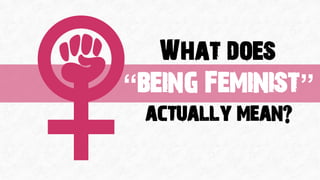 What does
actually mean?
“being Feminist”
 
