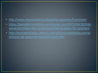 • http://www.newworldencyclopedia.org/entry/Feminism
• https://beingfeministblog.wordpress.com/2013/04/30/first-
wave-feminism-the-movement-that-is-taken-for-granted/
• http://womenshistory.about.com/od/simonedebeauvoir/a/
simone-de-beauvoir-second-wave.htm
 