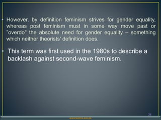 • However, by definition feminism strives for gender equality,
whereas post feminism must in some way move past or
”overdo" the absolute need for gender equality – something
which neither theorists' definition does.
• This term was first used in the 1980s to describe a
backlash against second-wave feminism.
26
www.buitms.edu.pk
 