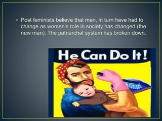 • Post feminists believe that men, in turn have had to
change as women's role in society has changed (the
new man). The patriarchal system has broken down.
 