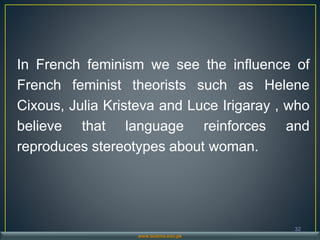In French feminism we see the influence of
French feminist theorists such as Helene
Cixous, Julia Kristeva and Luce Irigaray , who
believe that language reinforces and
reproduces stereotypes about woman.
32
www.buitms.edu.pk
 
