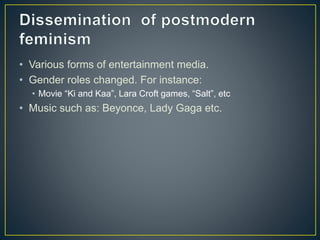 • Various forms of entertainment media.
• Gender roles changed. For instance:
• Movie “Ki and Kaa”, Lara Croft games, “Salt”, etc
• Music such as: Beyonce, Lady Gaga etc.
 