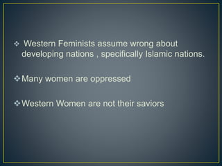  Western Feminists assume wrong about
developing nations , specifically Islamic nations.
Many women are oppressed
Western Women are not their saviors
 