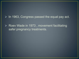  In 1963, Congress passed the equal pay act.
 Roev Wade in 1973 , movement facilitating
safer pregnancy treatments.
 