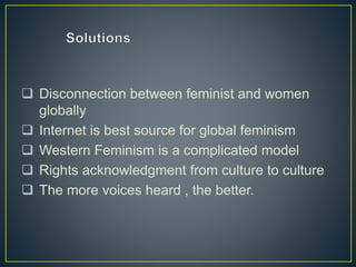  Disconnection between feminist and women
globally
 Internet is best source for global feminism
 Western Feminism is a complicated model
 Rights acknowledgment from culture to culture
 The more voices heard , the better.
 