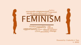 FEMINISM
strongdetermined
empowered
equality
liberal
freedom right
radical
smart
importantunstoppable
opportunityopportunitychance
change
confidence
fearless
LOVE possibility
Presented by: Cinderella A. Tiam
4 - BSSE
 