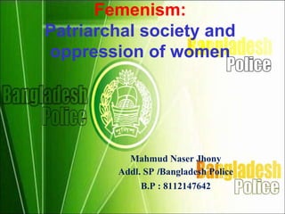 Femenism:
Patriarchal society and
oppression of women
Mahmud Naser Jhony
Addl. SP /Bangladesh Police
B.P : 8112147642
 