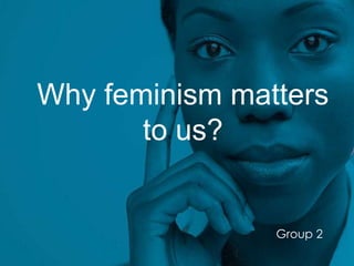 Why feminism matters 
to us? 
Group 2 
 