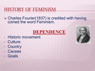 HISTORY OF FEMINISM
 Charles Fourier(1837) is credited with having
coined the word Feminism.
DEPENDENCE
• Historic movement
• Culture
• Country
• Causes
• Goals
 