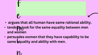 • argues that all human have same rational ability.
• tends to look for the same equality between men
and women
• persuades women that they have capability to be
same equality and ability with men.
 