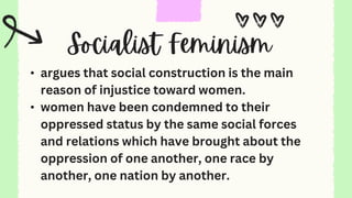• argues that social construction is the main
reason of injustice toward women.
• women have been condemned to their
oppressed status by the same social forces
and relations which have brought about the
oppression of one another, one race by
another, one nation by another.
 