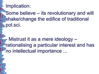 Implication:
Some believe – its revolutionary and will
shake/change the edifice of traditional
pol.sci.
- Mistrust it as a mere ideology –
rationalising a particular interest and has
no intellectual importance ...
 