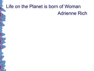 Life on the Planet is born of Woman
Adrienne Rich
 