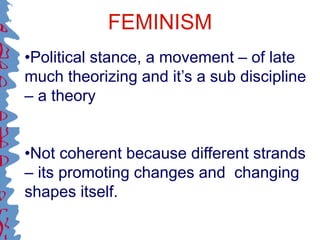 FEMINISM
•Political stance, a movement – of late
much theorizing and it’s a sub discipline
– a theory
•Not coherent because different strands
– its promoting changes and changing
shapes itself.
 