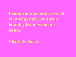 “ Feminism is an entire world    view of gestalt, not just a    laundry list of women’s    issues.”   Charlotte Bunch 