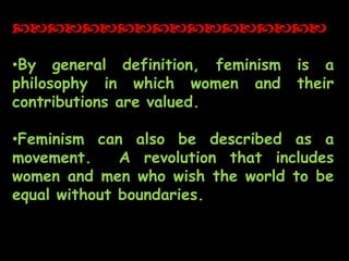 •By general definition, feminism is a
philosophy in which women and their
contributions are valued.
•Feminism can also be described as a
movement. A revolution that includes
women and men who wish the world to be
equal without boundaries.
cbcbcbcbcbcbcbcbcb
 