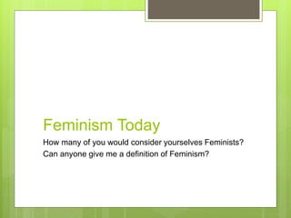 Feminism Today
How many of you would consider yourselves Feminists?
Can anyone give me a definition of Feminism?
 