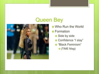 Queen Bey
 Who Run the World
 Formation
 Side by side
 Confidence “I slay”
 “Black Feminism”
 (TIME Mag)
 
